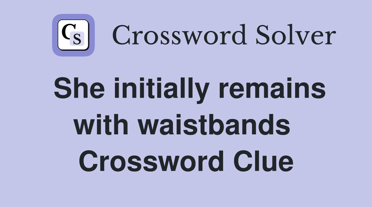 She initially remains with waistbands  Crossword Clue