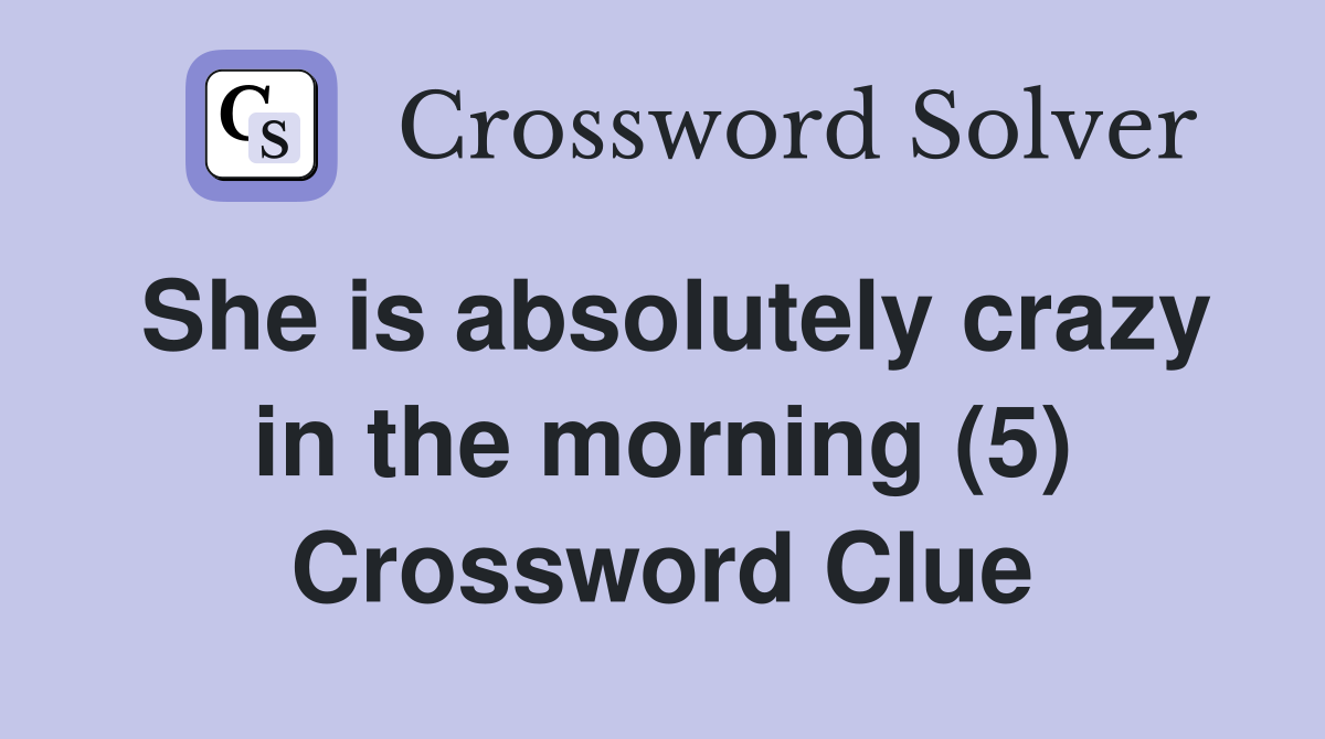 She is absolutely crazy in the morning (5) Crossword Clue