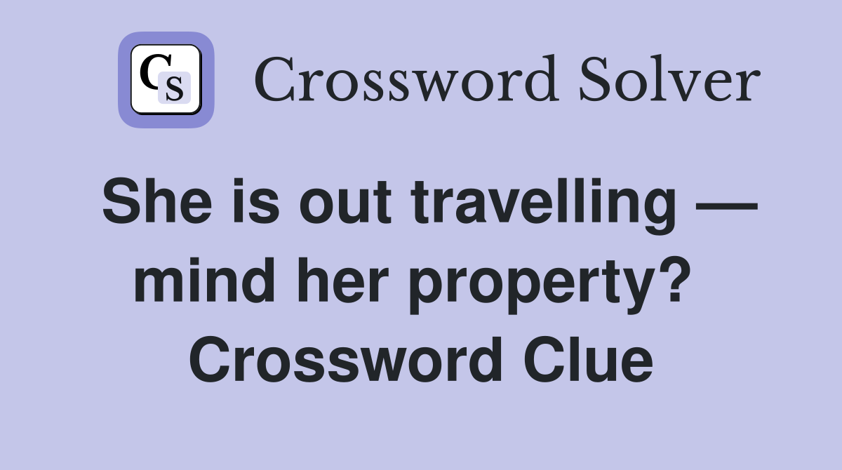 She is out travelling — mind her property?  Crossword Clue