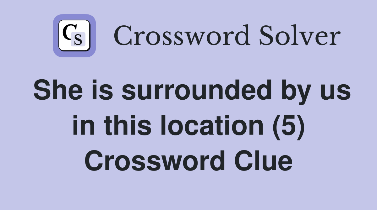She is surrounded by us in this location (5) Crossword Clue