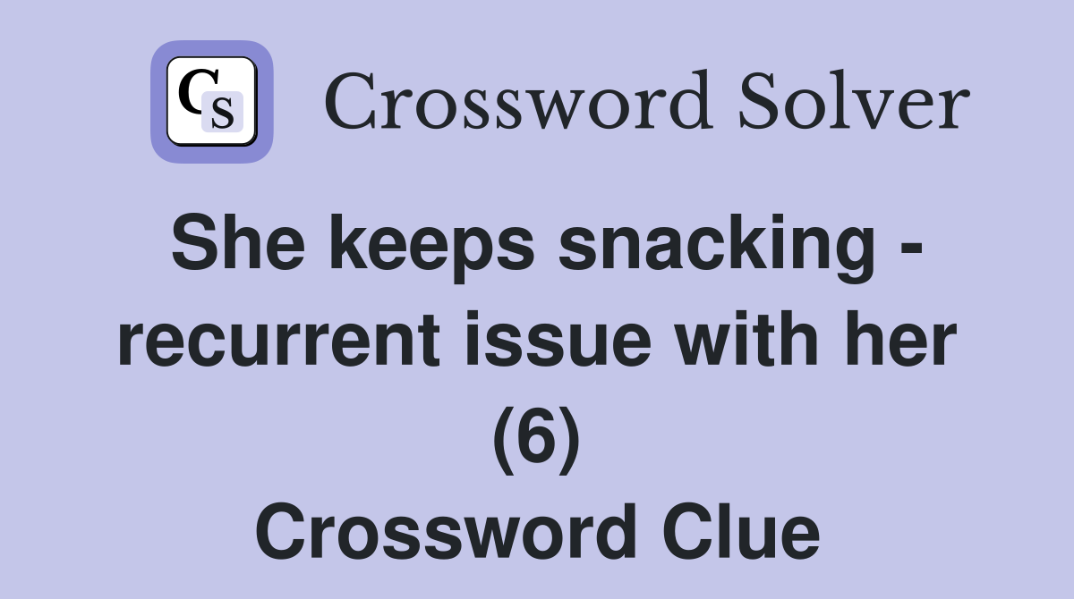 She keeps snacking - recurrent issue with her (6) Crossword Clue
