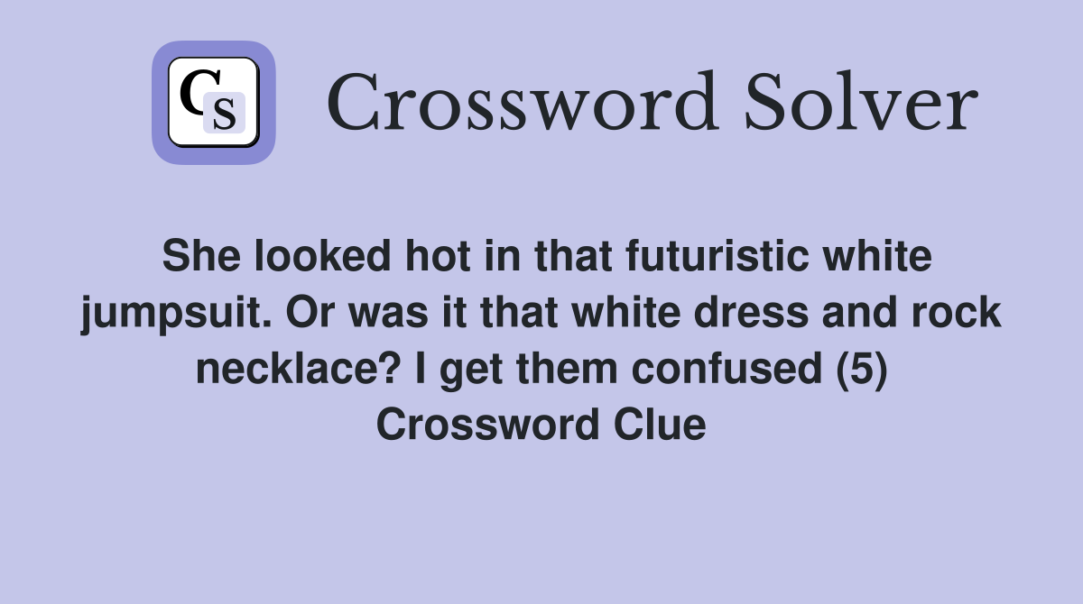 She looked hot in that futuristic white jumpsuit. Or was it that white dress and rock necklace? I get them confused (5) Crossword Clue