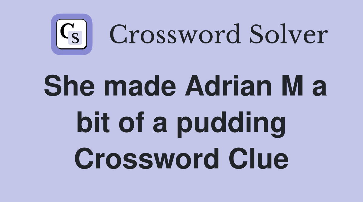 She made Adrian M a bit of a pudding Crossword Clue