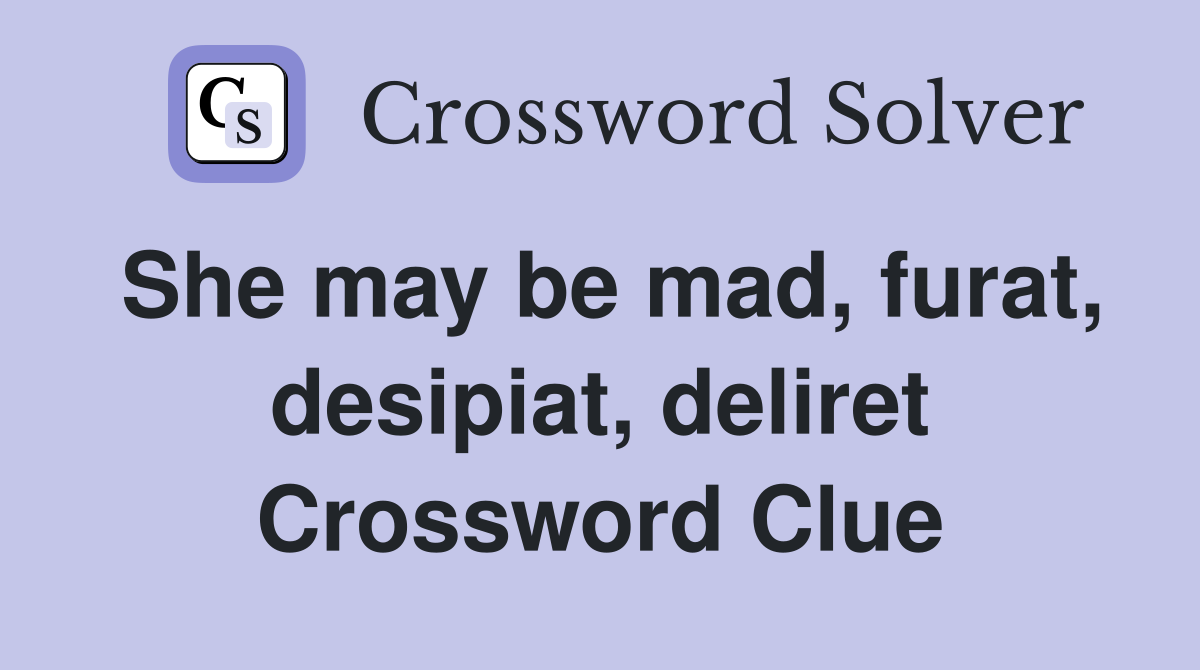 She may be mad, furat, desipiat, deliret Crossword Clue