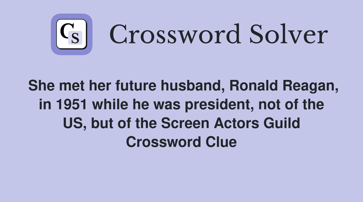 She met her future husband, Ronald Reagan, in 1951 while he was president, not of the US, but of the Screen Actors Guild Crossword Clue
