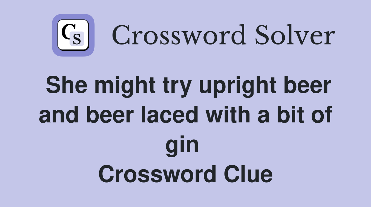 She might try upright beer and beer laced with a bit of gin  Crossword Clue
