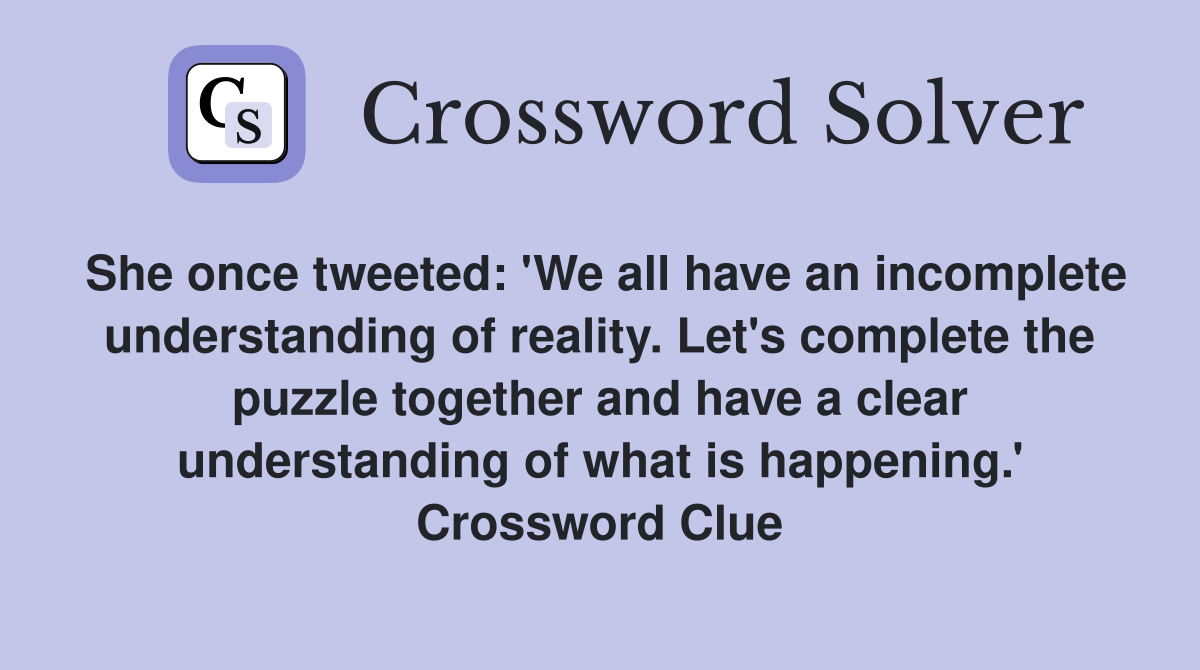 She once tweeted: 'We all have an incomplete understanding of reality. Let's complete the puzzle together and have a clear understanding of what is happening.' Crossword Clue