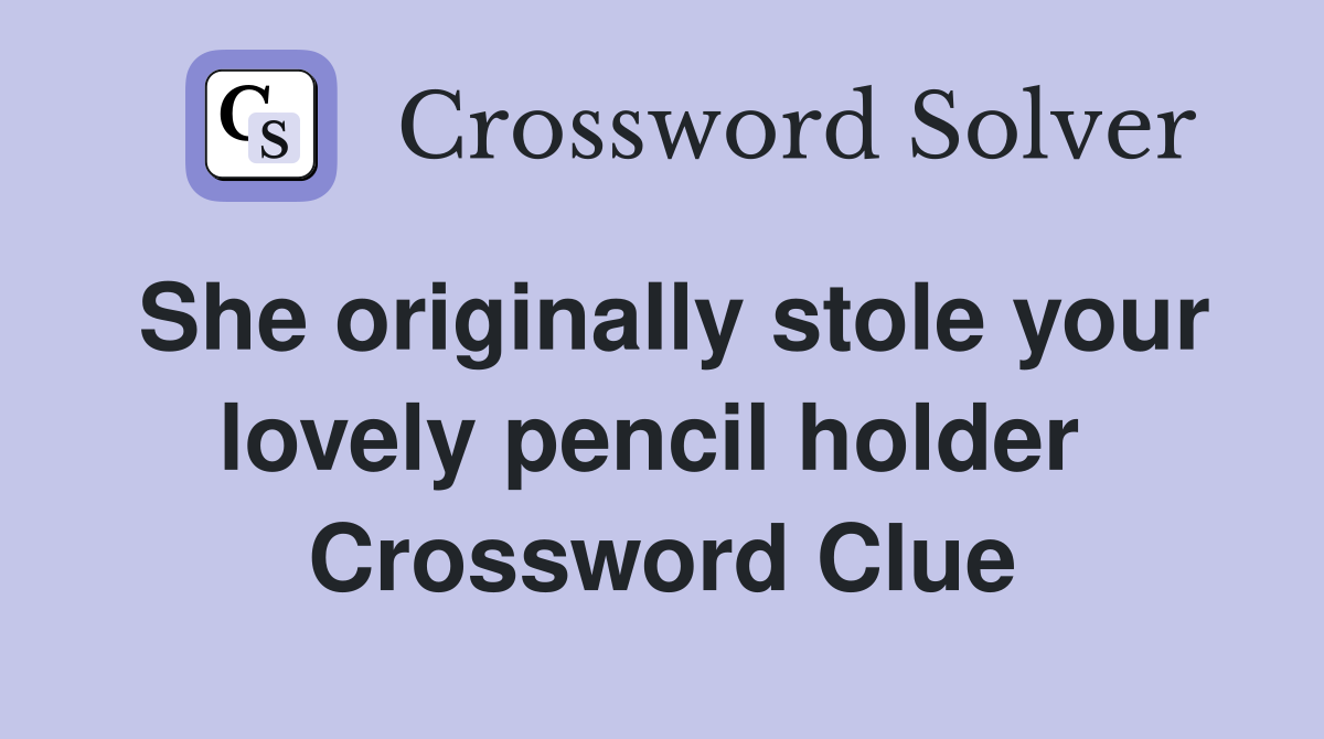 She originally stole your lovely pencil holder  Crossword Clue