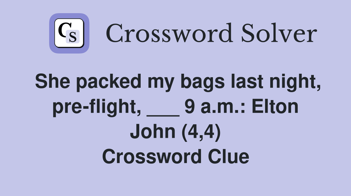 She packed my bags last night, pre-flight, ___ 9 a.m.: Elton John (4,4) Crossword Clue