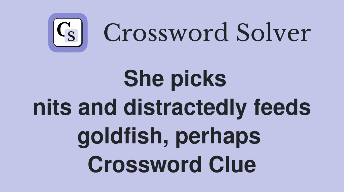 She picks nits and distractedly feeds goldfish, perhaps  Crossword Clue