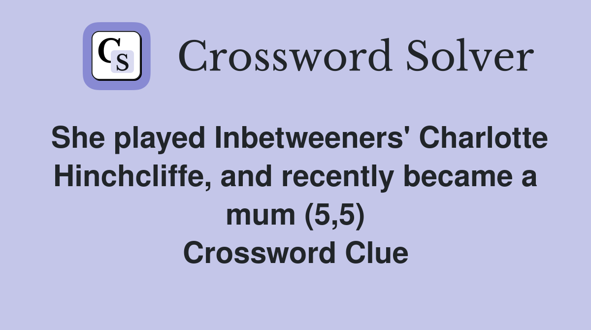 She played Inbetweeners' Charlotte Hinchcliffe, and recently became a mum (5,5) Crossword Clue