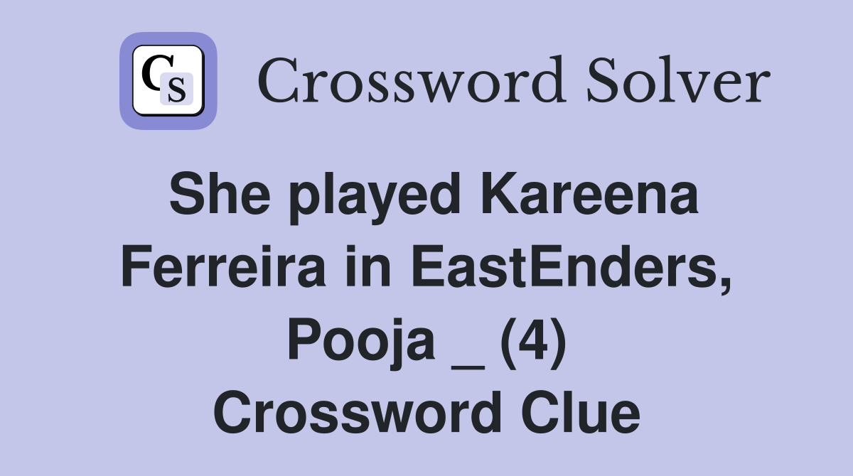 She played Kareena Ferreira in EastEnders, Pooja _ (4) Crossword Clue