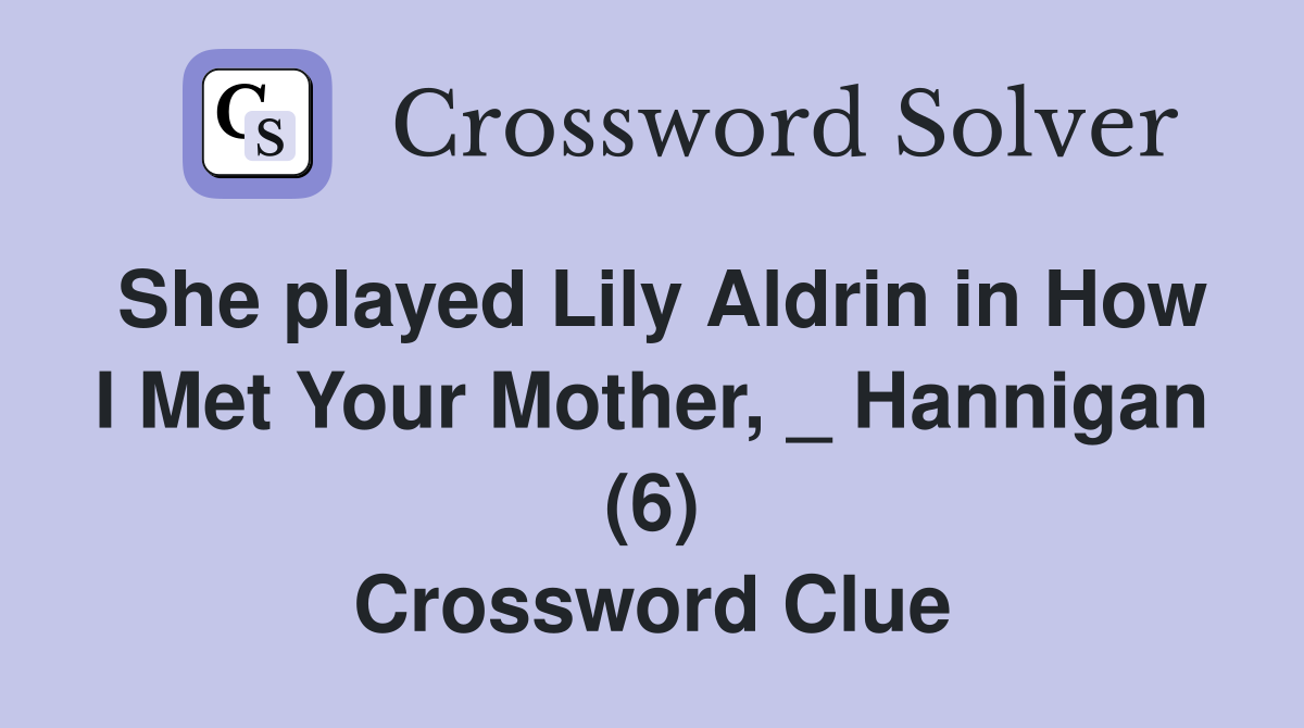 She played Lily Aldrin in How I Met Your Mother, _ Hannigan (6) Crossword Clue