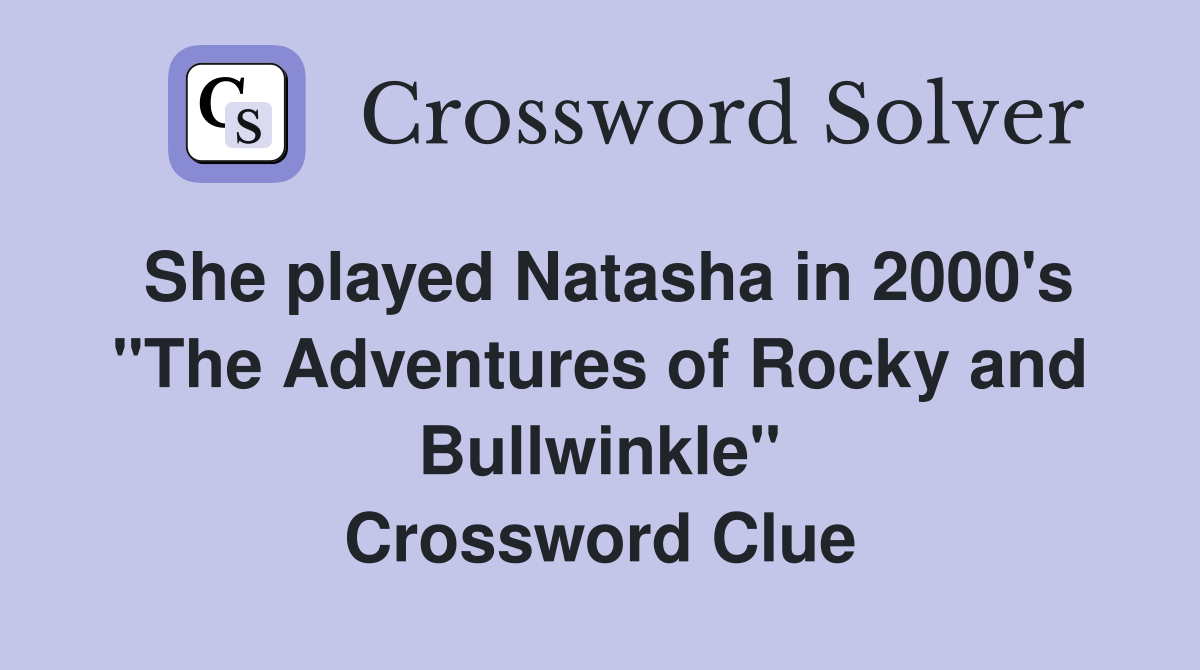 She played Natasha in 2000's "The Adventures of Rocky and Bullwinkle" Crossword Clue