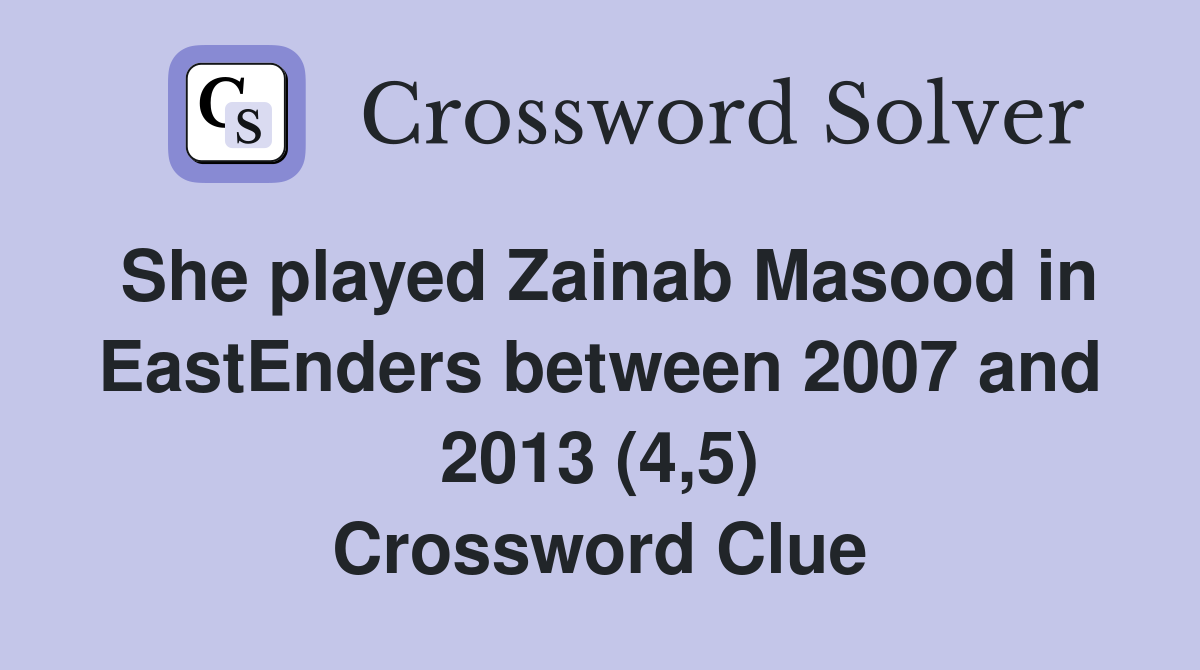 She played Zainab Masood in EastEnders between 2007 and 2013 (4,5) Crossword Clue
