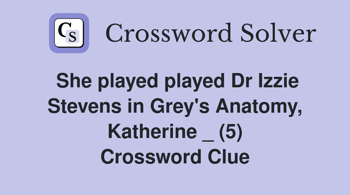 She played played Dr Izzie Stevens in Grey's Anatomy, Katherine _ (5) Crossword Clue