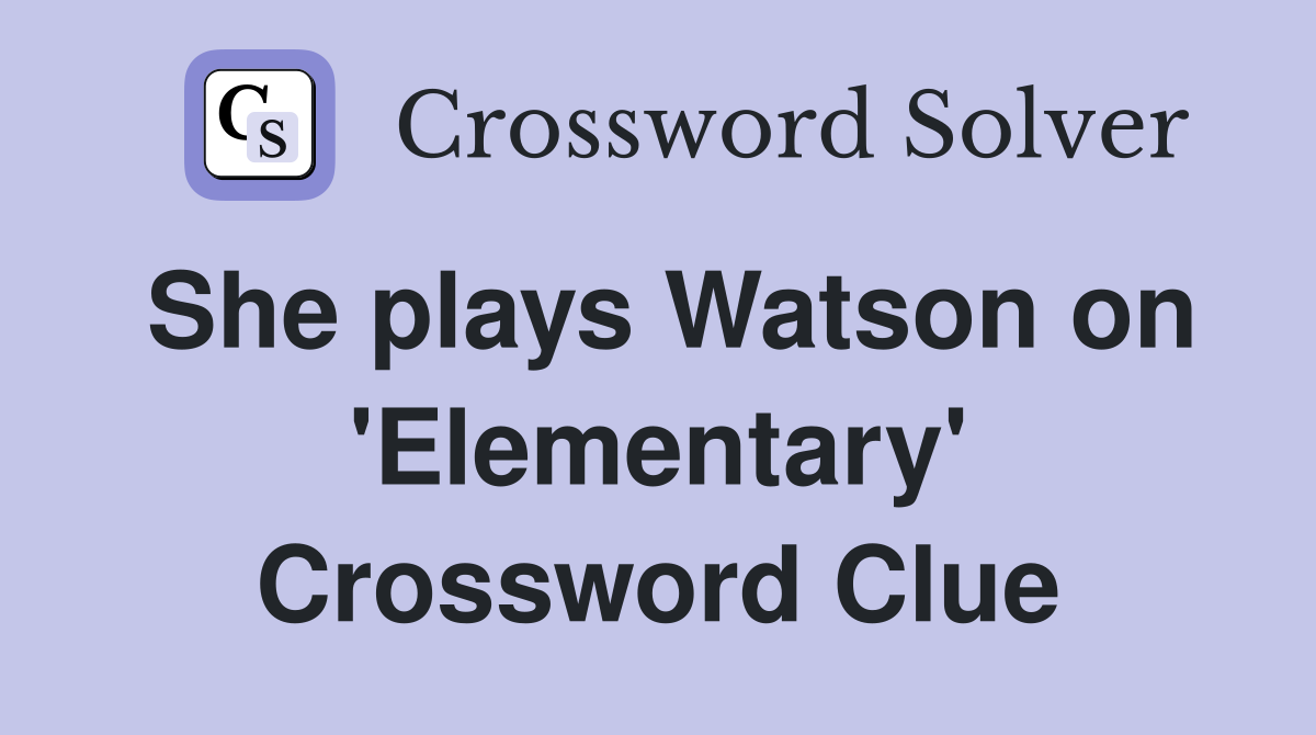 She plays Watson on 'Elementary' Crossword Clue