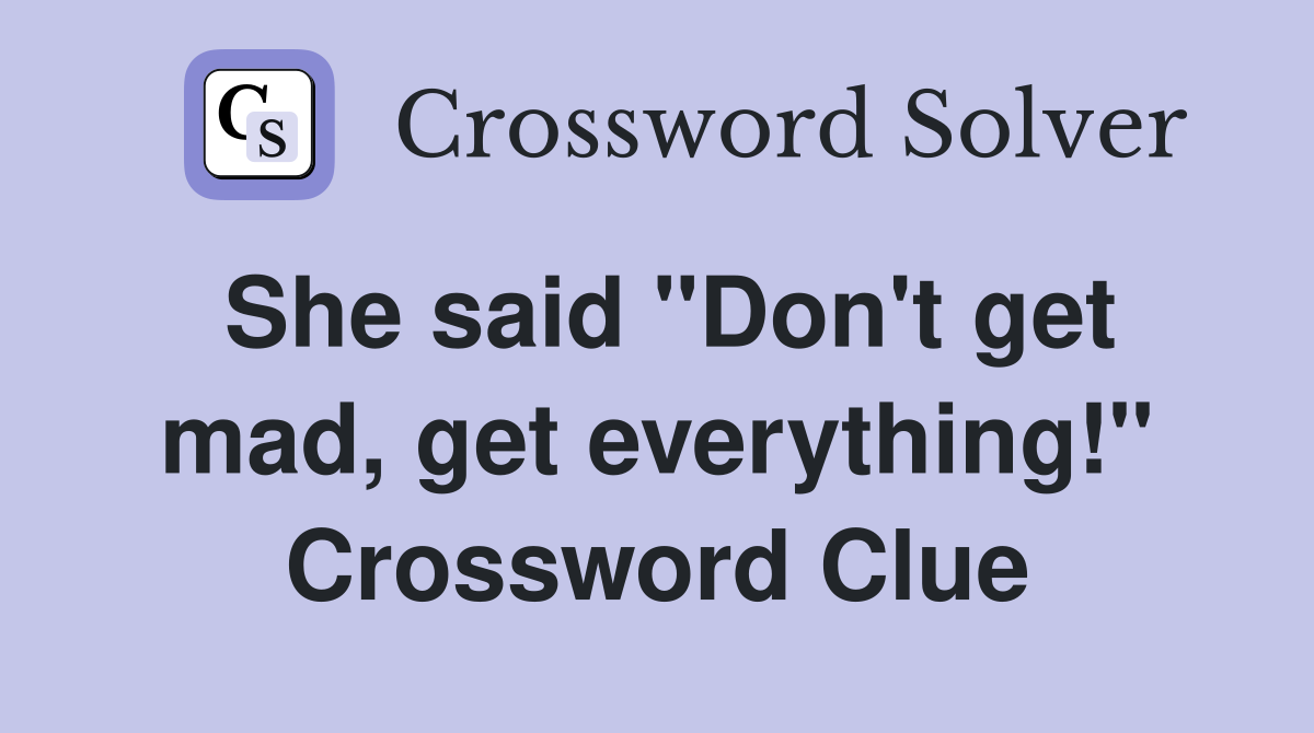 She said "Don't get mad, get everything!" Crossword Clue