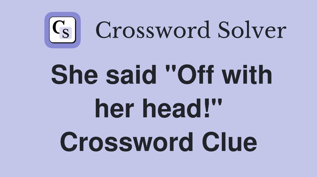 She said "Off with her head!" Crossword Clue
