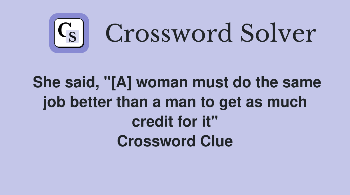 She said, "[A] woman must do the same job better than a man to get as much credit for it" Crossword Clue