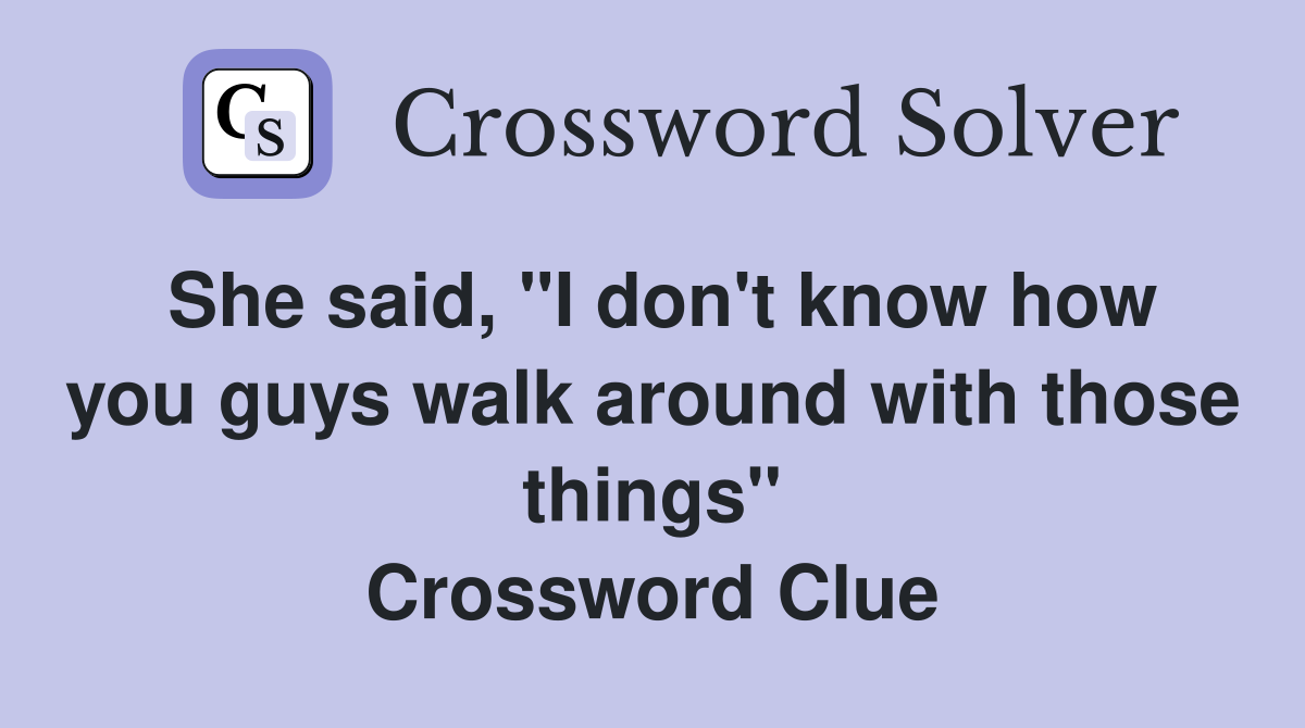 She said, "I don't know how you guys walk around with those things" Crossword Clue