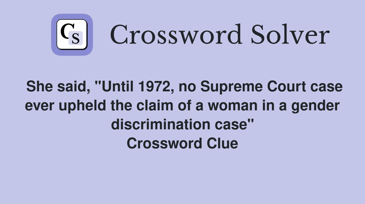She said, "Until 1972, no Supreme Court case ever upheld the claim of a woman in a gender discrimination case" Crossword Clue