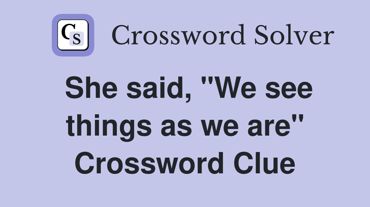 She said, "We see things as we are" Crossword Clue