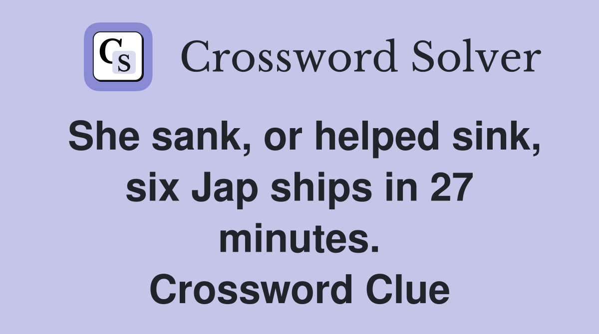 She sank, or helped sink, six Jap ships in 27 minutes. Crossword Clue