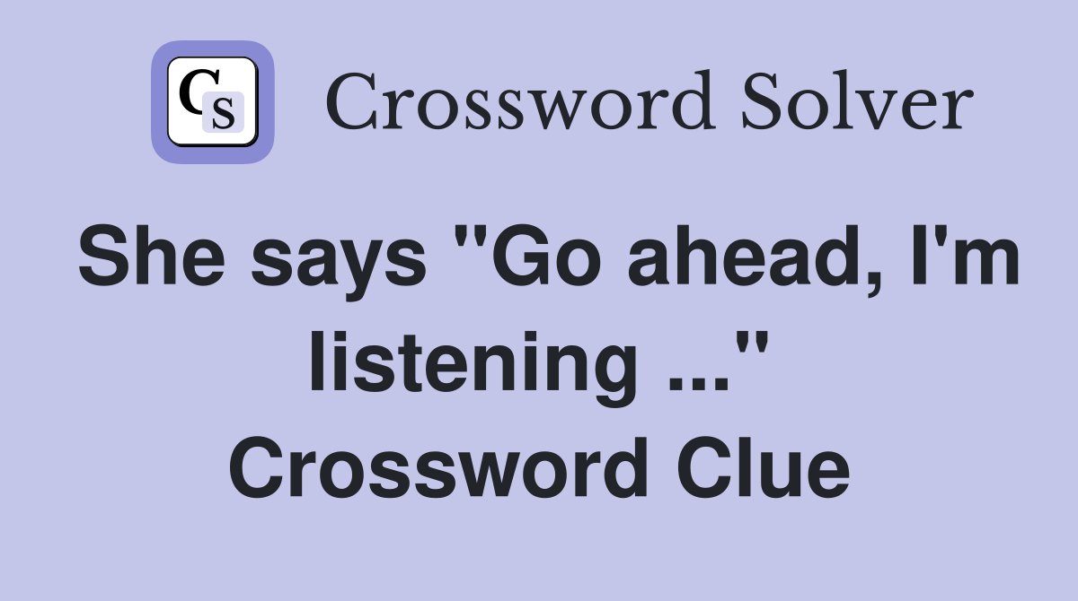 She says "Go ahead, I'm listening ..." Crossword Clue