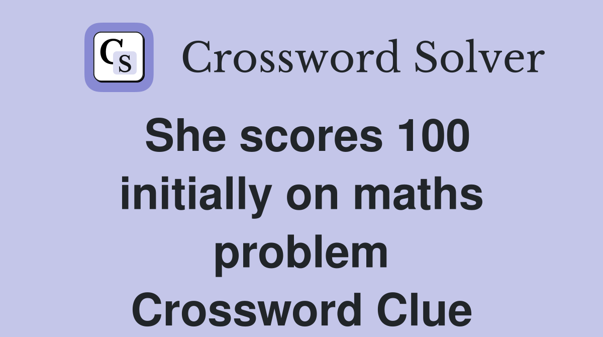 She scores 100 initially on maths problem Crossword Clue