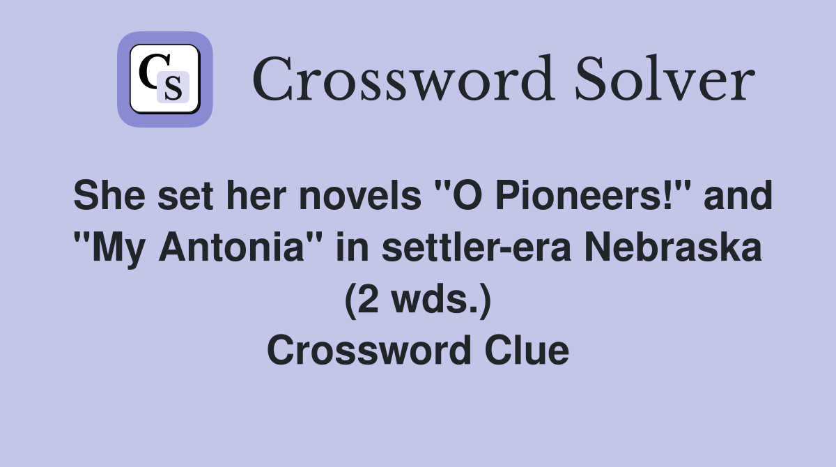 She set her novels "O Pioneers!" and "My Antonia" in settler-era Nebraska (2 wds.) Crossword Clue