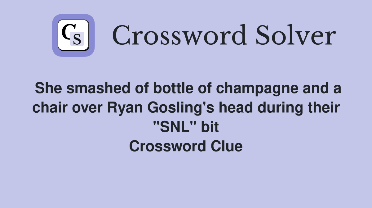 She smashed of bottle of champagne and a chair over Ryan Gosling's head during their "SNL" bit Crossword Clue