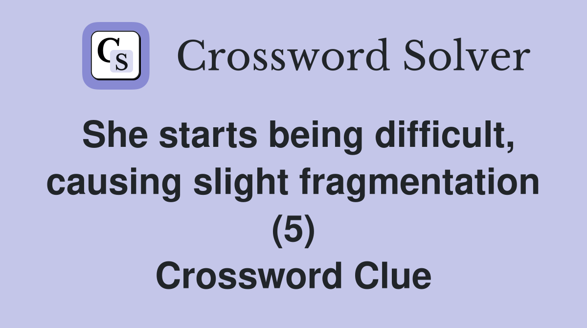 She starts being difficult, causing slight fragmentation (5) Crossword Clue