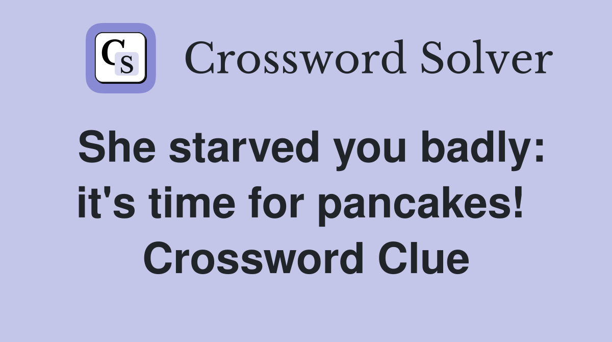 She starved you badly: it's time for pancakes!  Crossword Clue