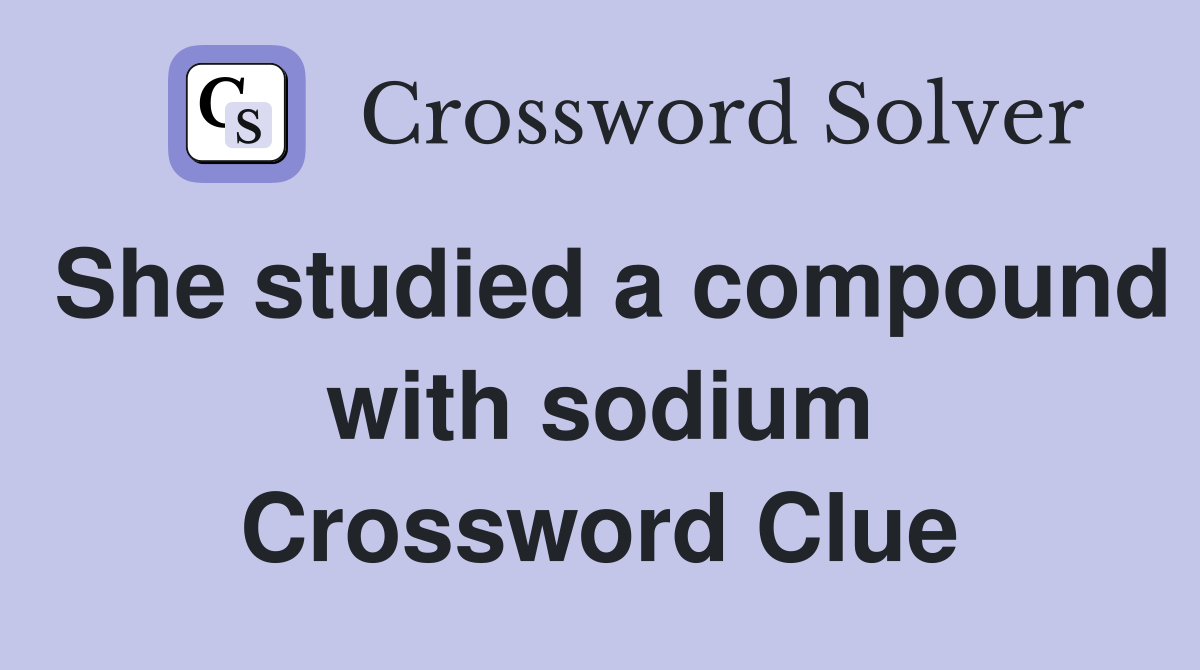 She studied a compound with sodium Crossword Clue