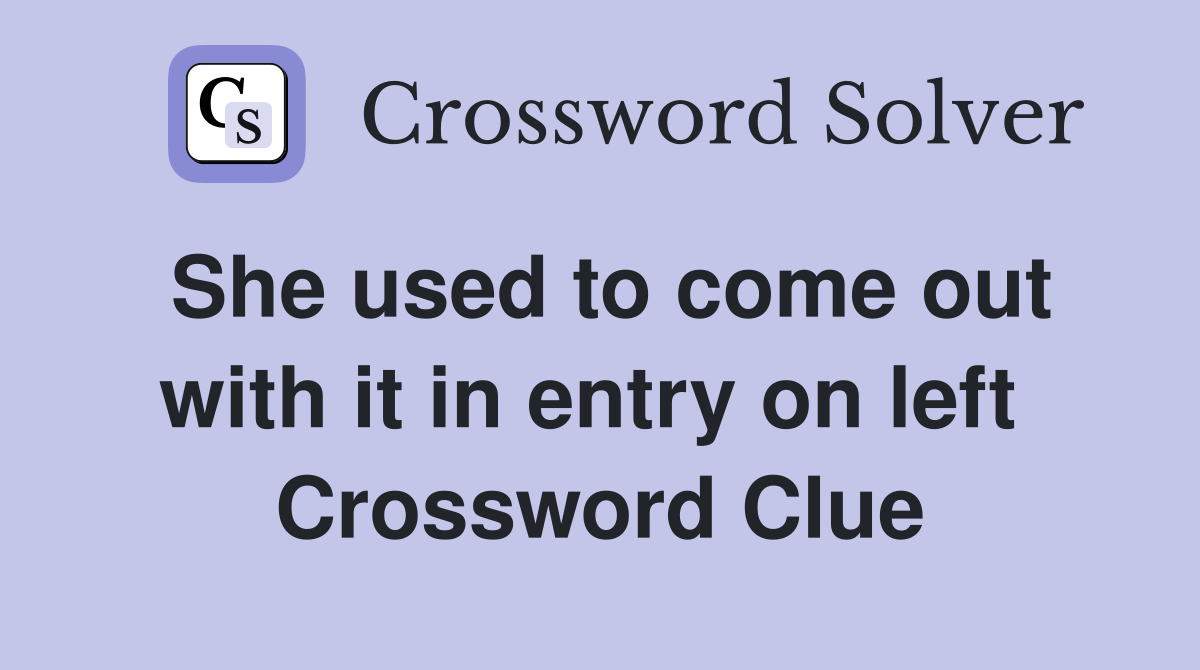 She used to come out with it in entry on left  Crossword Clue