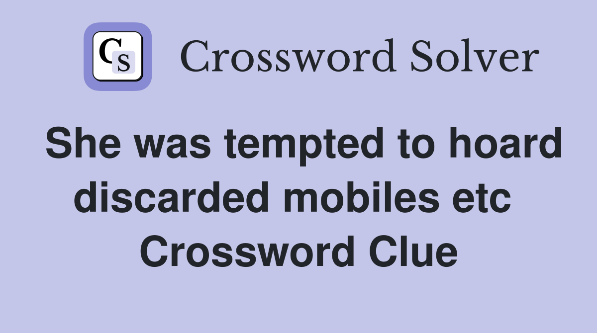 She was tempted to hoard discarded mobiles etc  Crossword Clue