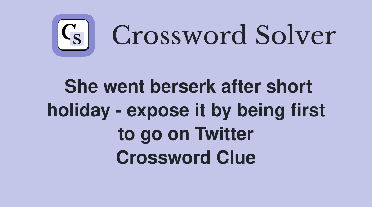 She went berserk after short holiday - expose it by being first to go on Twitter Crossword Clue