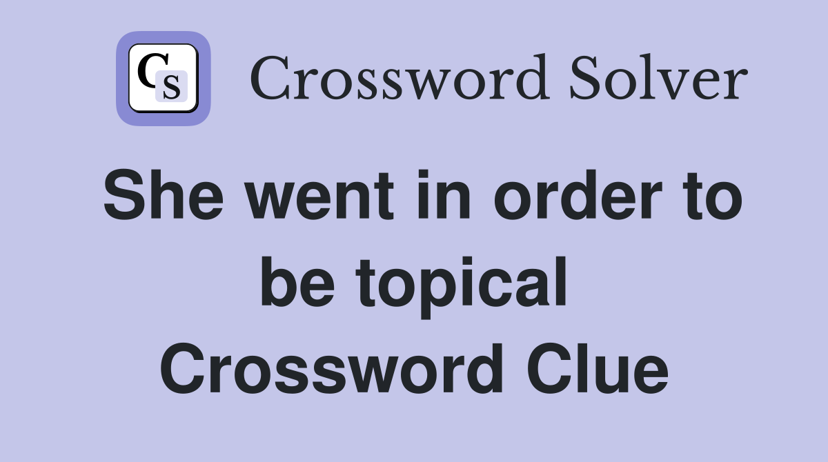 She went in order to be topical Crossword Clue