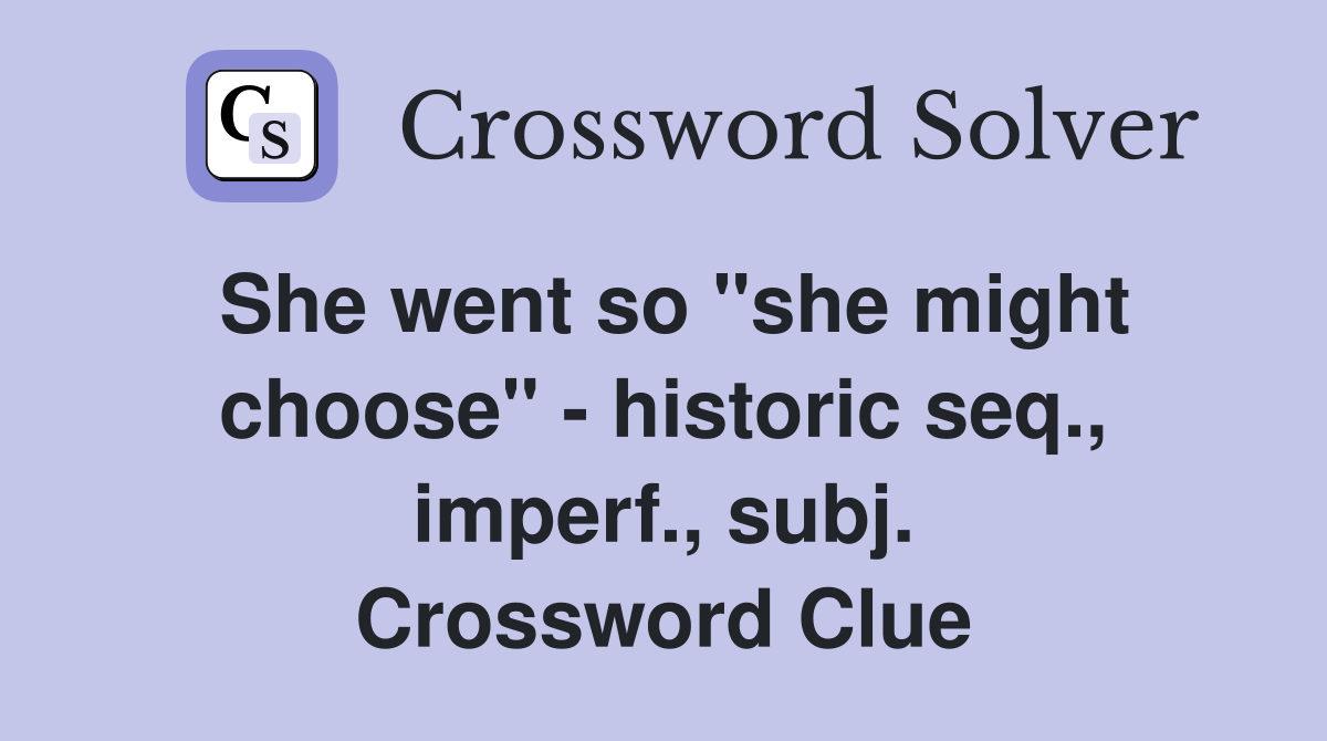 She went so "she might choose" - historic seq., imperf., subj. Crossword Clue