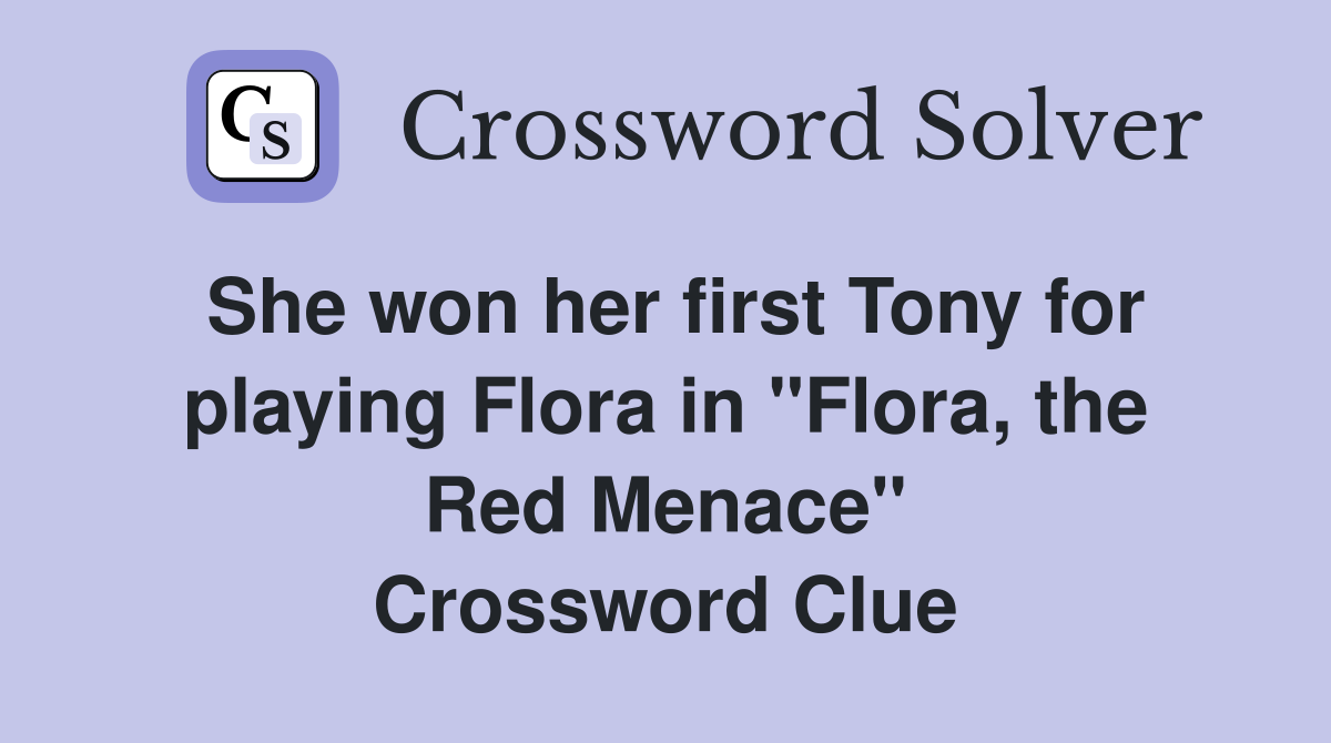 She won her first Tony for playing Flora in "Flora, the Red Menace" Crossword Clue