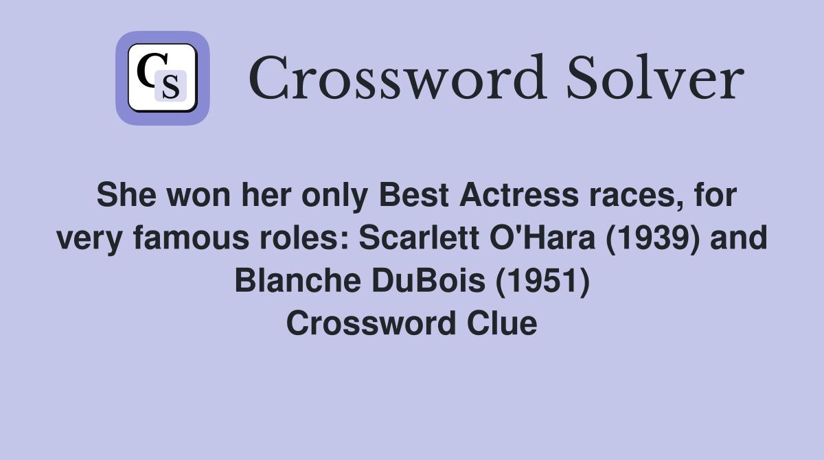 She won her only Best Actress races, for very famous roles: Scarlett O'Hara (1939) and Blanche DuBois (1951) Crossword Clue