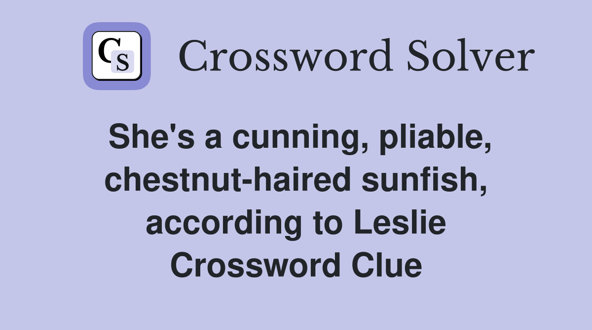 She's a cunning, pliable, chestnut-haired sunfish, according to Leslie Crossword Clue