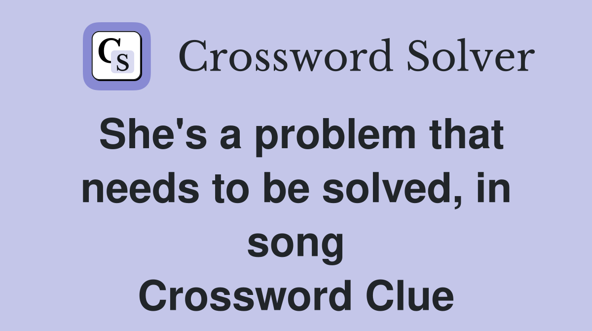 She's a problem that needs to be solved, in song Crossword Clue