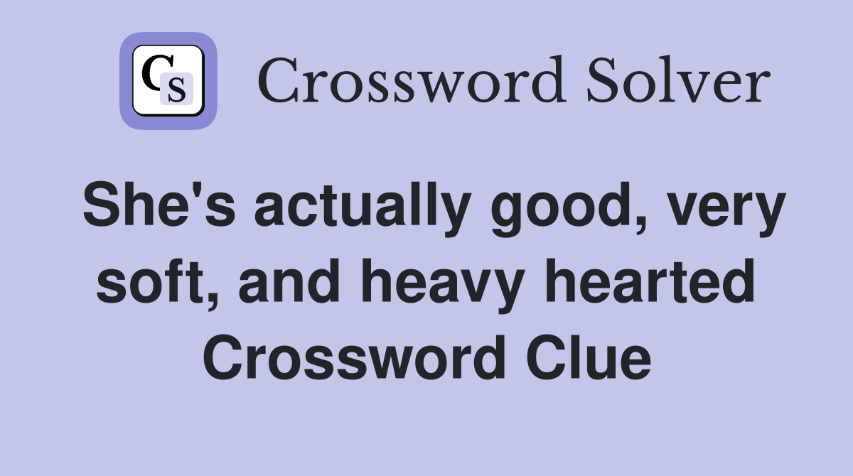 She's actually good, very soft, and heavy hearted Crossword Clue