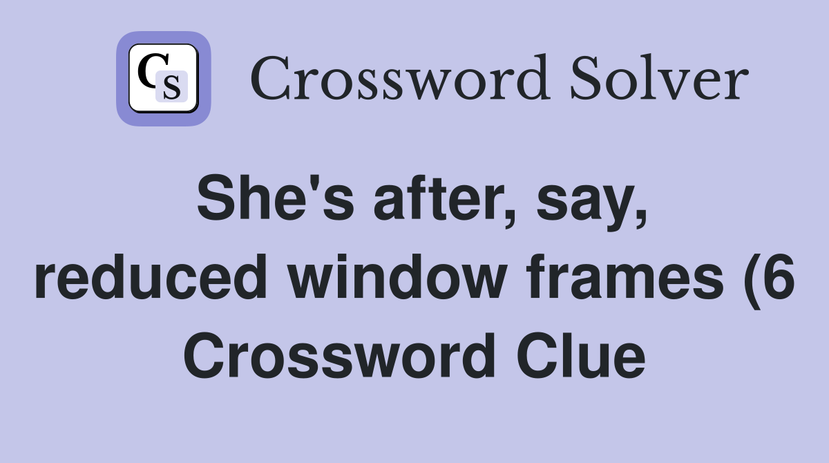 She #39 s after say reduced window frames (6) Crossword Clue Answers She #39 s after say reduced window frames (6) Crossword Clue Answers
