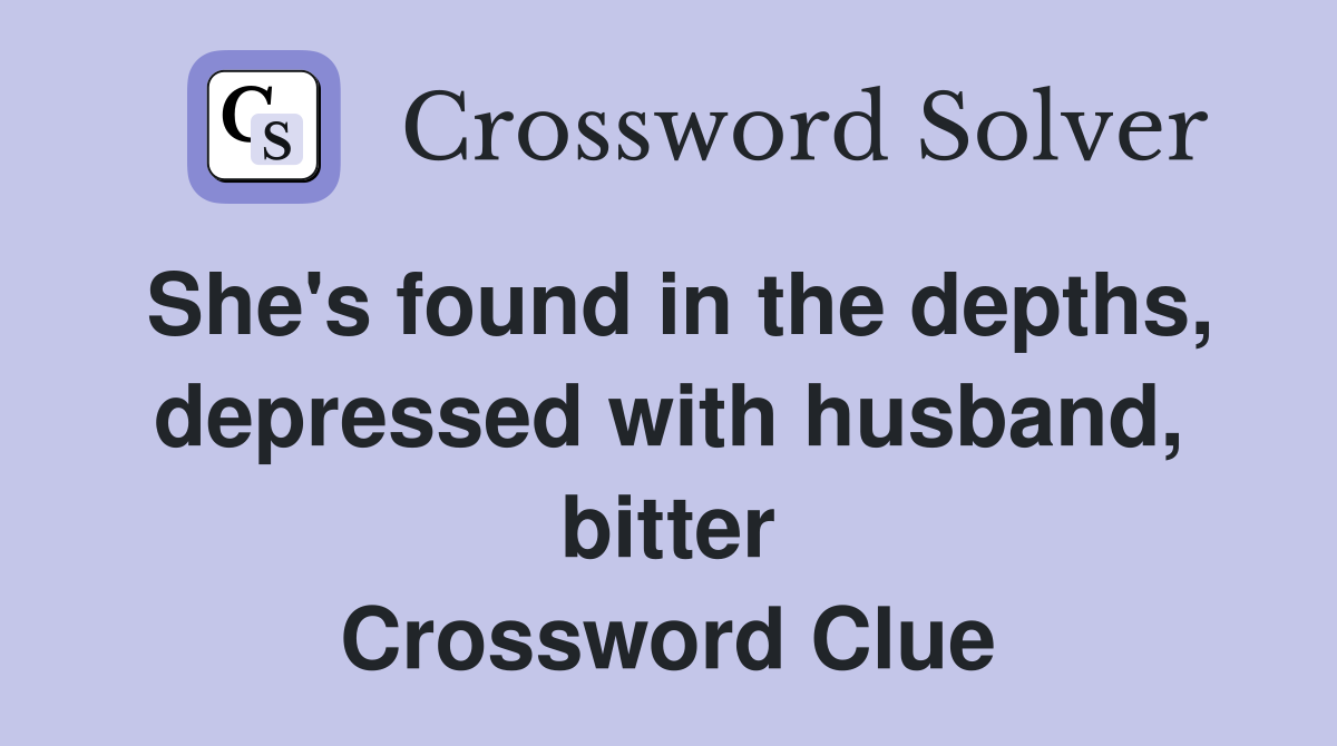 She's found in the depths, depressed with husband, bitter Crossword Clue