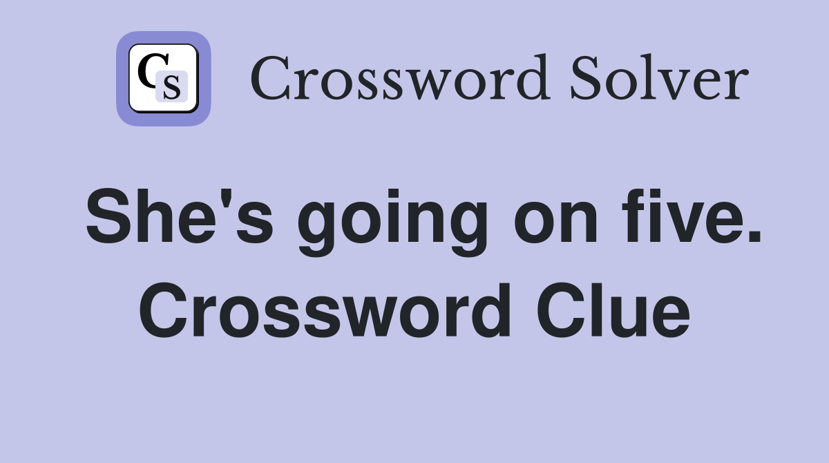 She's going on five. Crossword Clue