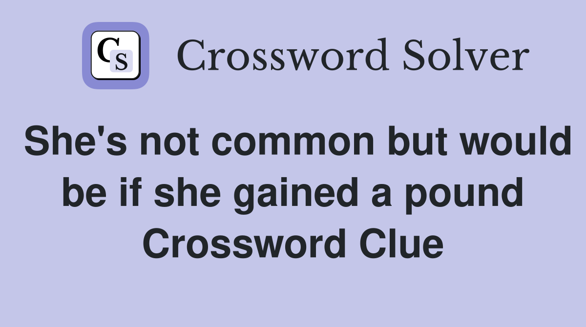 She's not common but would be if she gained a pound Crossword Clue