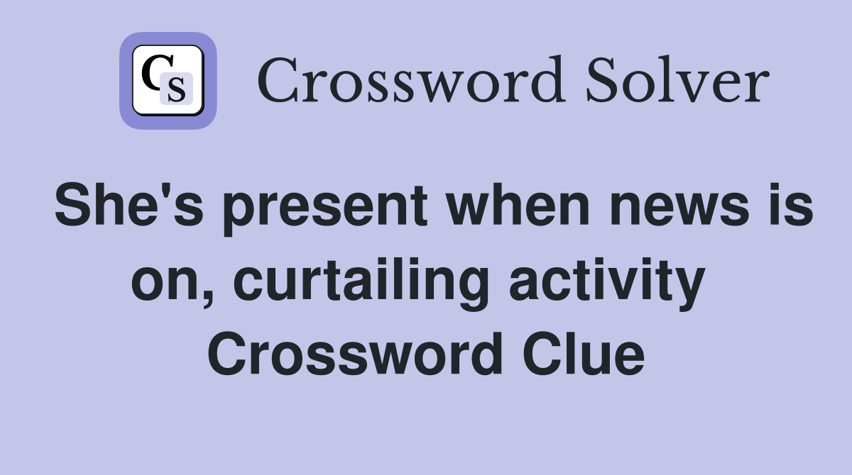 She's present when news is on, curtailing activity  Crossword Clue